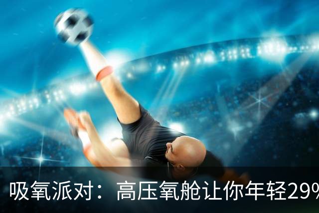 吸氧派对：高压氧舱让你年轻29%？