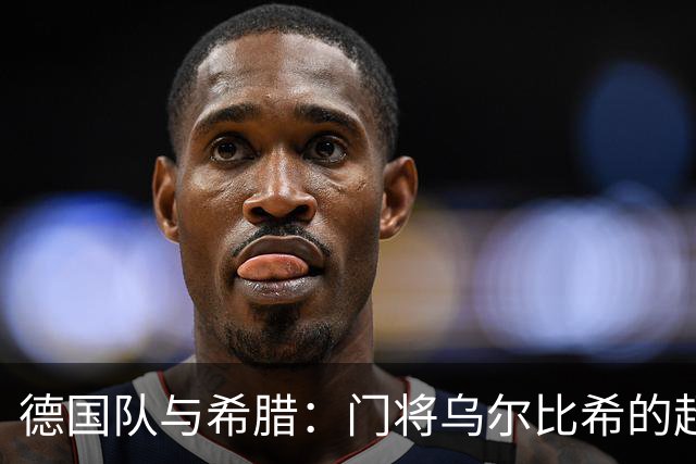 德国队与希腊：门将乌尔比希的超级拯救秀