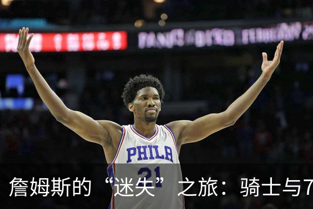 詹姆斯的“迷失”之旅：骑士与76人的戏剧性选择
