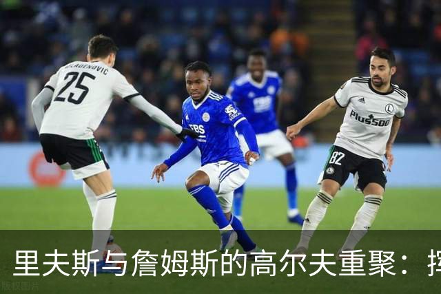 里夫斯与詹姆斯的高尔夫重聚：挥杆之间，昔日豪情重现！