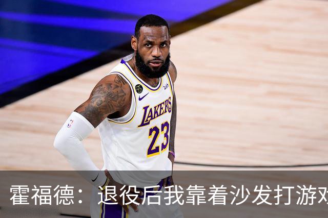 霍福德：退役后我靠着沙发打游戏，教练不适合我！