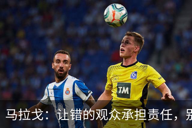 马拉戈：让错的观众承担责任，别牵连无辜尤文