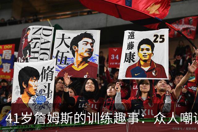 41岁詹姆斯的训练趣事：众人嘲讽与赞美的篮球双簧