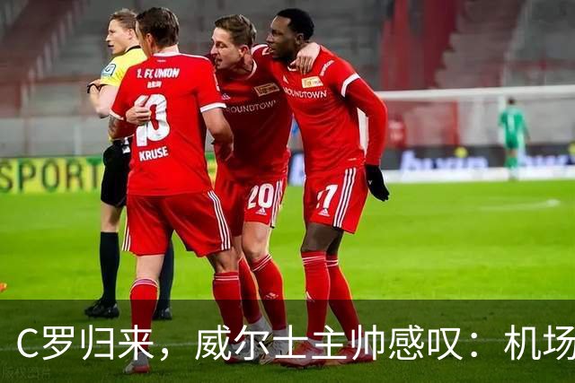 C罗归来，威尔士主帅感叹：机场封闭都为他点赞！